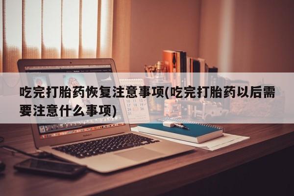 网上微信米非司酮片在线购吃完打胎药恢复注意事项(吃完打胎药以后需要注意什么事项)