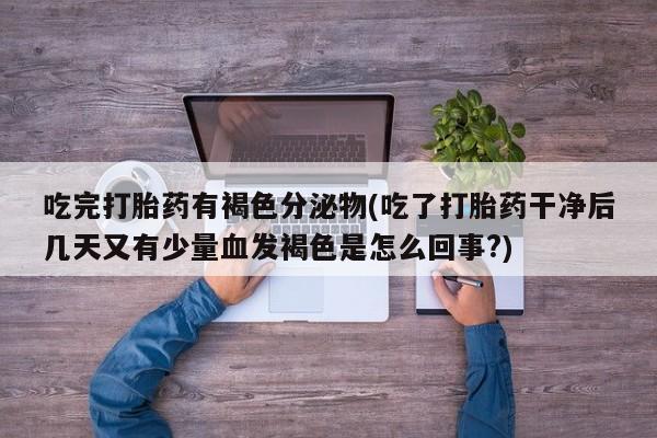 网上微信米非司酮片在线购吃完打胎药有褐色分泌物(吃了打胎药干净后几天又有少量血发褐色是怎么回事?)