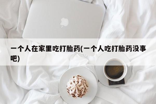 网上微信米非司酮片在线购一个人在家里吃打胎药(一个人吃打胎药没事吧)