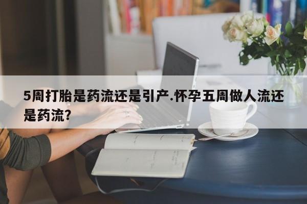网上微信米非司酮片在线购5周打胎是药流还是引产.怀孕五周做人流还是药流？