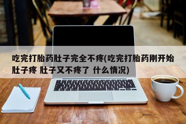 网上微信米非司酮片在线购吃完打胎药肚子完全不疼(吃完打胎药刚开始肚子疼 肚子又不疼了 什么情况)