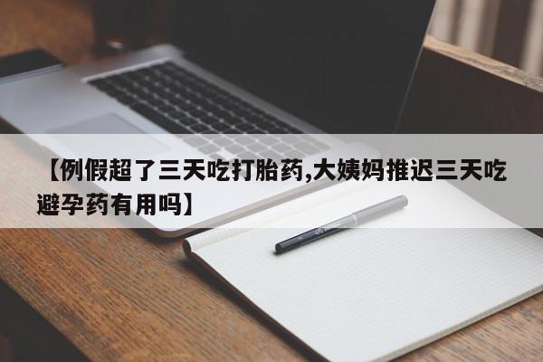 网上微信米非司酮片在线购【例假超了三天吃打胎药,大姨妈推迟三天吃避孕药有用吗】