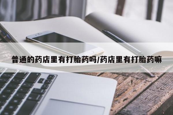 网上微信米非司酮片在线购普通的药店里有打胎药吗/药店里有打胎药嘛