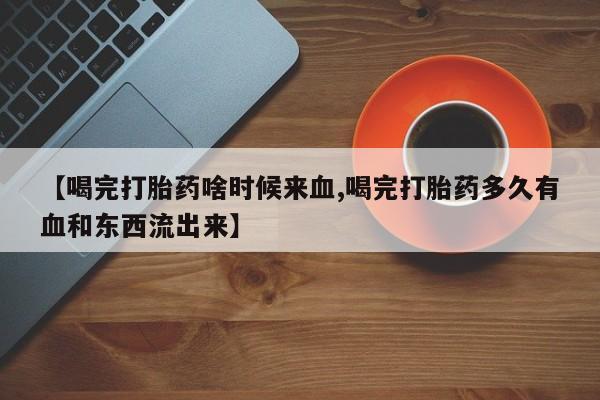网上微信米非司酮片在线购【喝完打胎药啥时候来血,喝完打胎药多久有血和东西流出来】