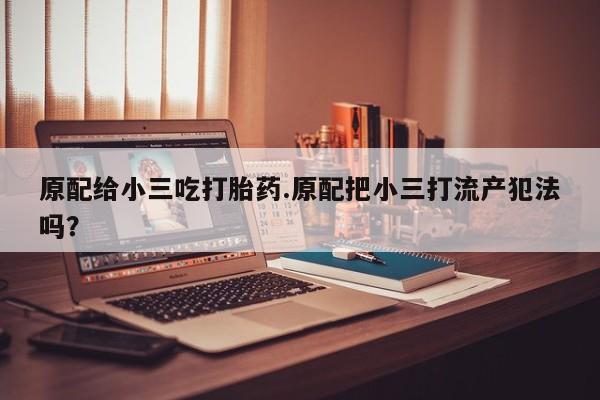 网上微信米非司酮片在线购原配给小三吃打胎药.原配把小三打流产犯法吗？
