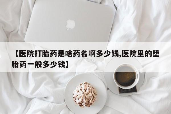 网上微信米非司酮片在线购【医院打胎药是啥药名啊多少钱,医院里的堕胎药一般多少钱】