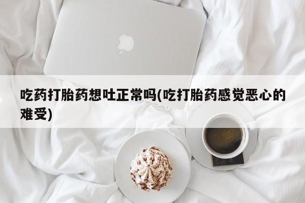 网上微信米非司酮片在线购吃药打胎药想吐正常吗(吃打胎药感觉恶心的难受)