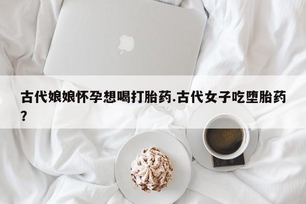 网上微信米非司酮片在线购古代娘娘怀孕想喝打胎药.古代女子吃堕胎药?