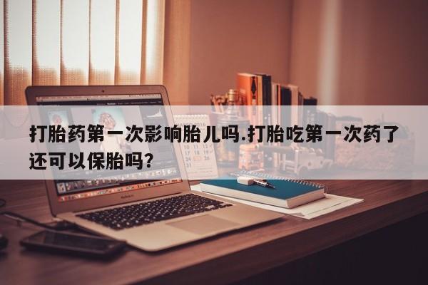网上微信米非司酮片在线购打胎药第一次影响胎儿吗.打胎吃第一次药了还可以保胎吗?