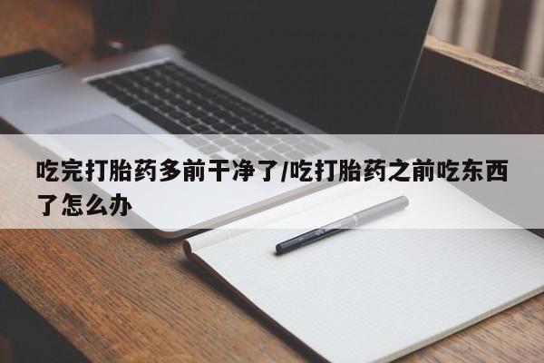网上微信米非司酮片在线购吃完打胎药多前干净了/吃打胎药之前吃东西了怎么办