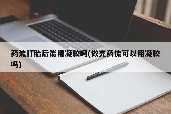 网上微信米非司酮片在线购药流打胎后能用凝胶吗(做完药流可以用凝胶吗)