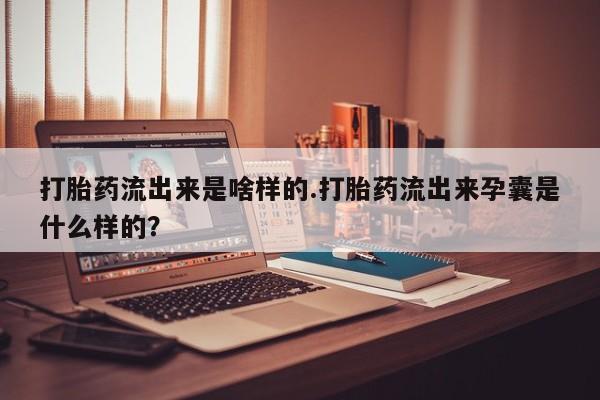 网上微信米非司酮片在线购打胎药流出来是啥样的.打胎药流出来孕囊是什么样的?