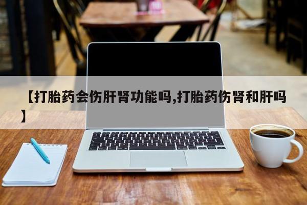 网上微信米非司酮片在线购【打胎药会伤肝肾功能吗,打胎药伤肾和肝吗】
