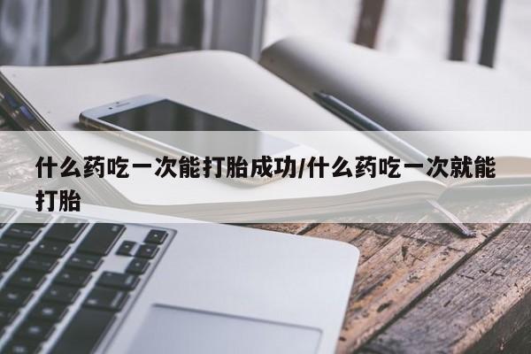 网上微信米非司酮片在线购什么药吃一次能打胎成功/什么药吃一次就能打胎