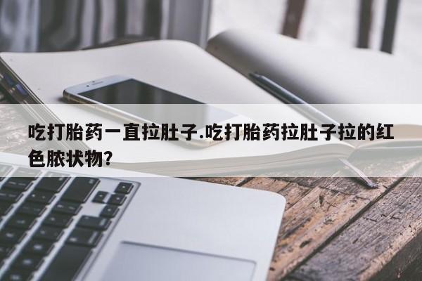 网上微信米非司酮片在线购吃打胎药一直拉肚子.吃打胎药拉肚子拉的红色脓状物?
