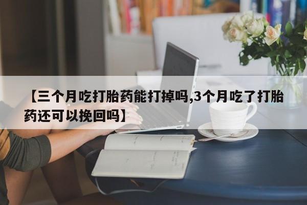 网上微信米非司酮片在线购【三个月吃打胎药能打掉吗,3个月吃了打胎药还可以挽回吗】