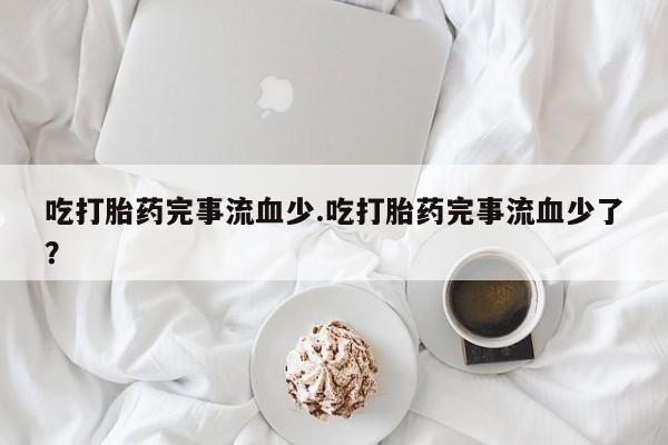网上微信米非司酮片在线购吃打胎药完事流血少.吃打胎药完事流血少了？