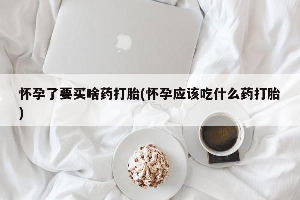 网上微信米非司酮片在线购怀孕了要买啥药打胎(怀孕应该吃什么药打胎)