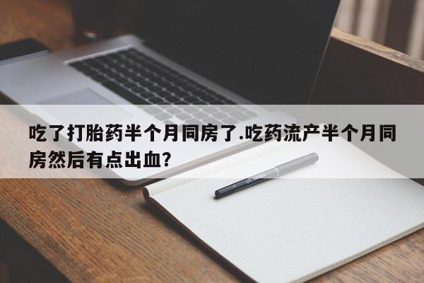 网上微信米非司酮片在线购吃了打胎药半个月同房了.吃药流产半个月同房然后有点出血？