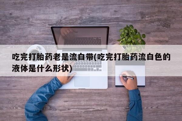 网上微信米非司酮片在线购吃完打胎药老是流白带(吃完打胎药流白色的液体是什么形状)