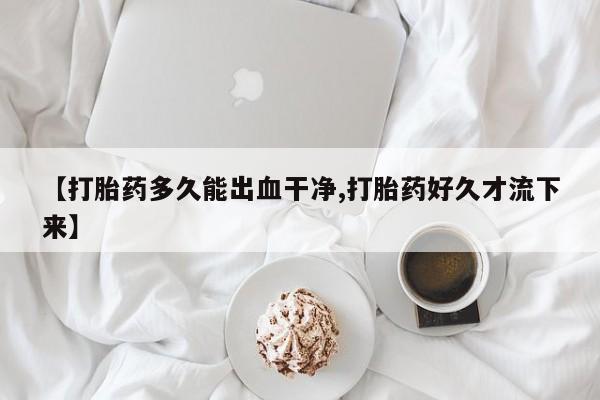 网上微信米非司酮片在线购【打胎药多久能出血干净,打胎药好久才流下来】