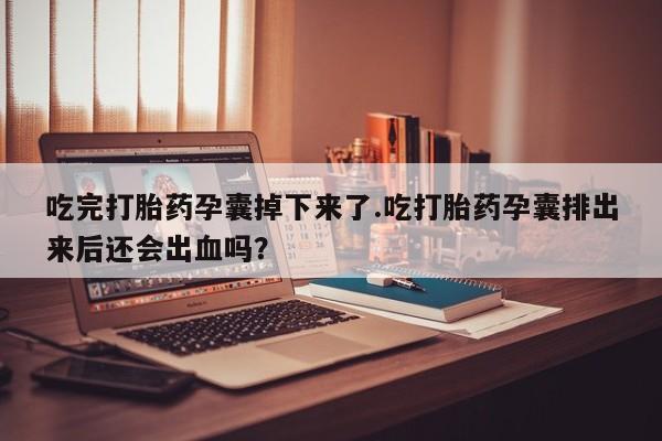 网上微信米非司酮片在线购吃完打胎药孕囊掉下来了.吃打胎药孕囊排出来后还会出血吗？