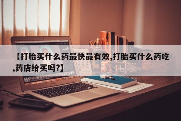 网上微信米非司酮片在线购【打胎买什么药最快最有效,打胎买什么药吃,药店给买吗?】