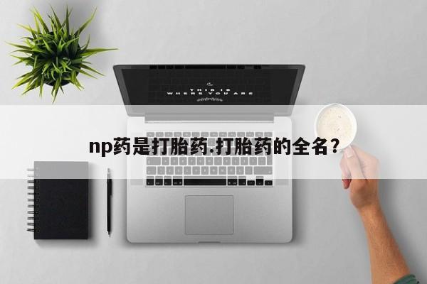 网上微信米非司酮片在线购np药是打胎药.打胎药的全名？