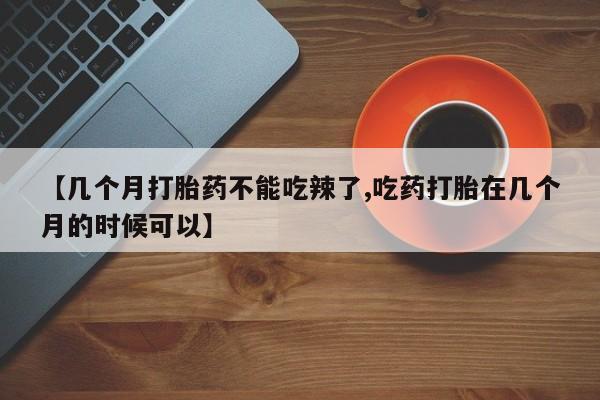 网上微信米非司酮片在线购【几个月打胎药不能吃辣了,吃药打胎在几个月的时候可以】