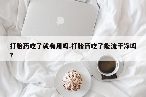 网上微信米非司酮片在线购打胎药吃了就有用吗.打胎药吃了能流干净吗？