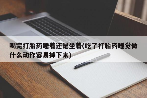 网上微信米非司酮片在线购喝完打胎药睡着还是坐着(吃了打胎药睡觉做什么动作容易掉下来)