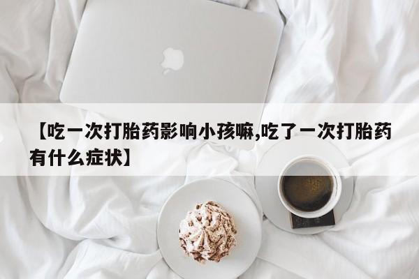网上微信米非司酮片在线购【吃一次打胎药影响小孩嘛,吃了一次打胎药有什么症状】