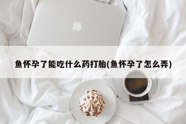 网上微信米非司酮片在线购鱼怀孕了能吃什么药打胎(鱼怀孕了怎么弄)