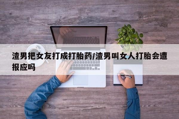 网上微信米非司酮片在线购渣男把女友打成打胎药/渣男叫女人打胎会遭报应吗