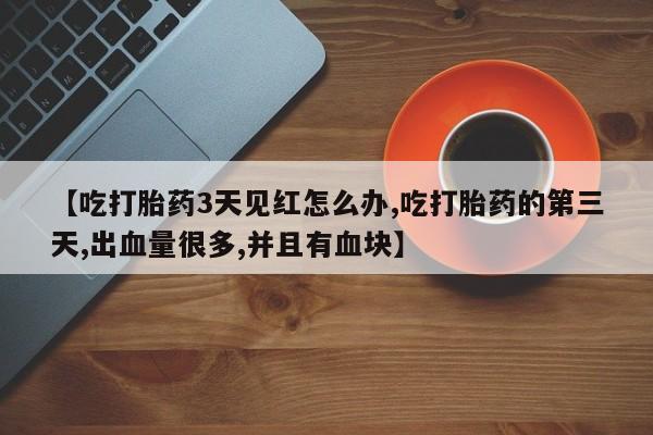网上微信米非司酮片在线购【吃打胎药3天见红怎么办,吃打胎药的第三天,出血量很多,并且有血块】