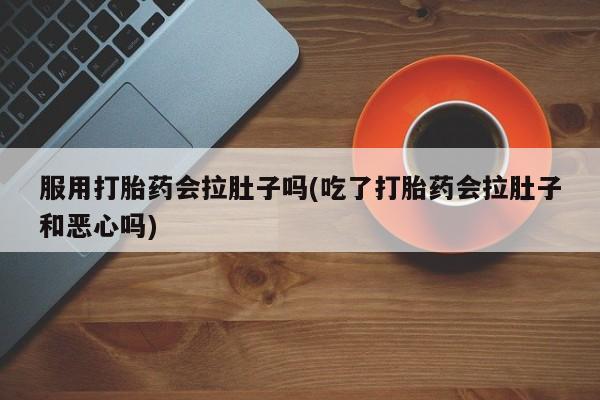网上微信米非司酮片在线购服用打胎药会拉肚子吗(吃了打胎药会拉肚子和恶心吗)
