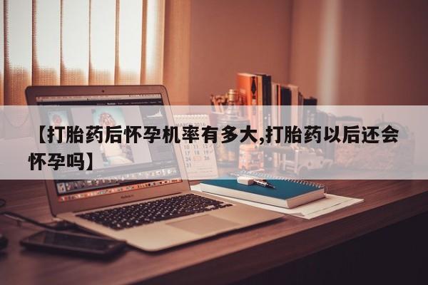 网上微信米非司酮片在线购【打胎药后怀孕机率有多大,打胎药以后还会怀孕吗】