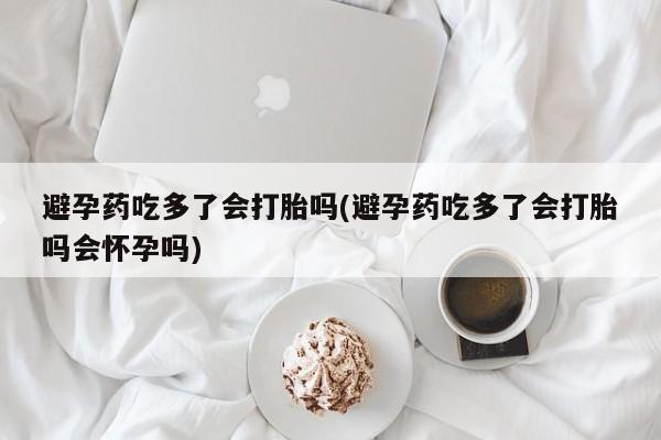 网上微信米非司酮片在线购避孕药吃多了会打胎吗(避孕药吃多了会打胎吗会怀孕吗)