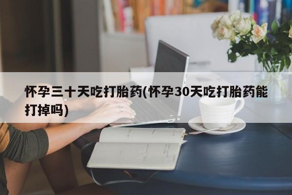 网上微信米非司酮片在线购怀孕三十天吃打胎药(怀孕30天吃打胎药能打掉吗)