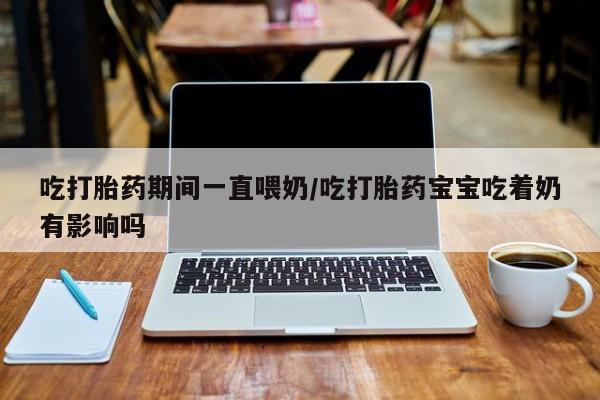 网上微信米非司酮片在线购吃打胎药期间一直喂奶/吃打胎药宝宝吃着奶有影响吗