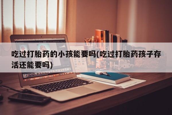 网上微信米非司酮片在线购吃过打胎药的小孩能要吗(吃过打胎药孩子存活还能要吗)