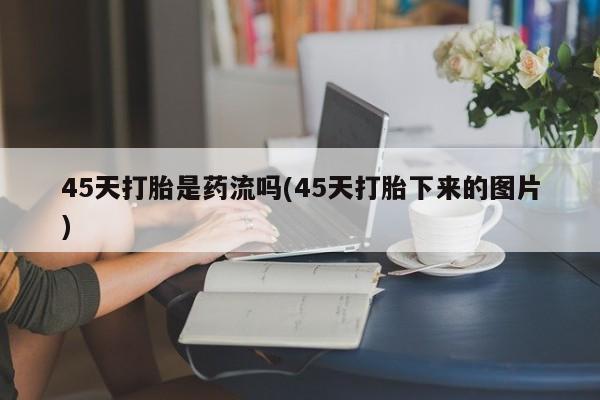 网上微信米非司酮片在线购45天打胎是药流吗(45天打胎下来的图片)