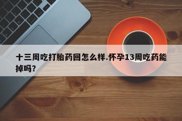 网上微信米非司酮片在线购十三周吃打胎药回怎么样.怀孕13周吃药能掉吗？