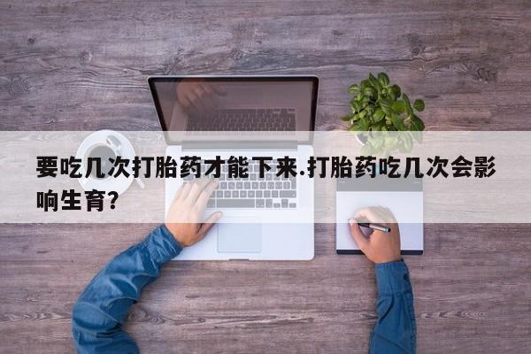 网上微信米非司酮片在线购要吃几次打胎药才能下来.打胎药吃几次会影响生育？