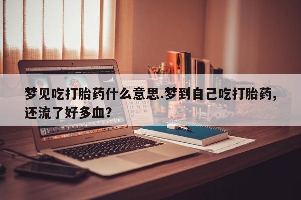 网上微信米非司酮片在线购梦见吃打胎药什么意思.梦到自己吃打胎药,还流了好多血？