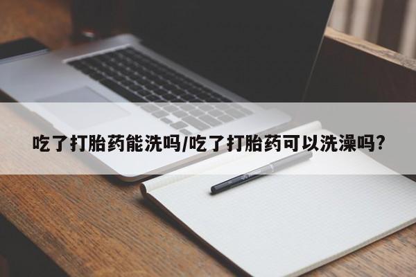 网上微信米非司酮片在线购吃了打胎药能洗吗/吃了打胎药可以洗澡吗?