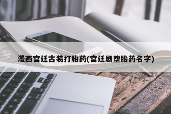 网上微信米非司酮片在线购漫画宫廷古装打胎药(宫廷剧堕胎药名字)