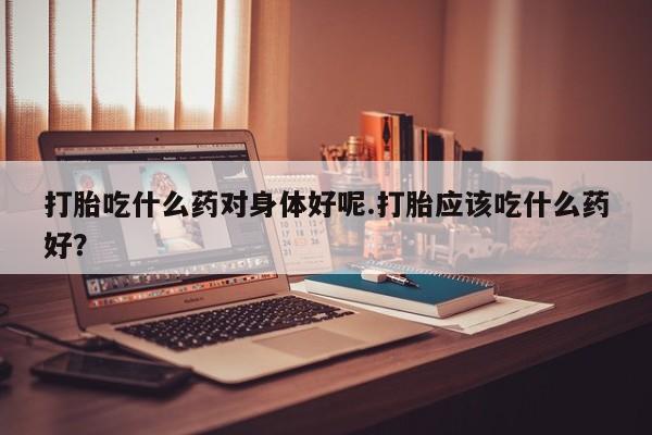 网上微信米非司酮片在线购打胎吃什么药对身体好呢.打胎应该吃什么药好？