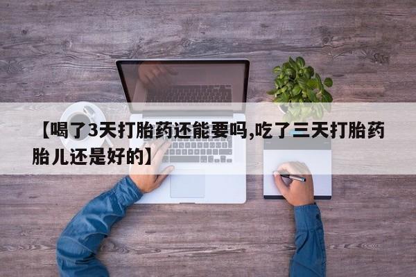 网上微信米非司酮片在线购【喝了3天打胎药还能要吗,吃了三天打胎药胎儿还是好的】