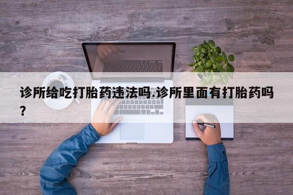 网上微信米非司酮片在线购诊所给吃打胎药违法吗.诊所里面有打胎药吗？